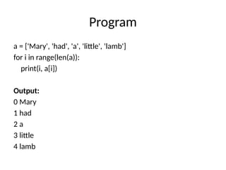 Program
a = ['Mary', 'had', 'a', 'little', 'lamb']
for i in range(len(a)):
print(i, a[i])
Output:
0 Mary
1 had
2 a
3 little
4 lamb
 