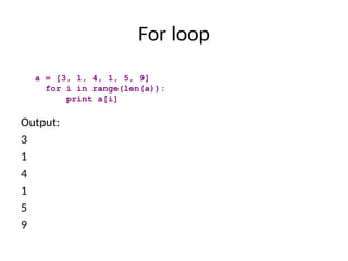 For loop
Output:
3
1
4
1
5
9
a = [3, 1, 4, 1, 5, 9]
for i in range(len(a)):
print a[i]
 