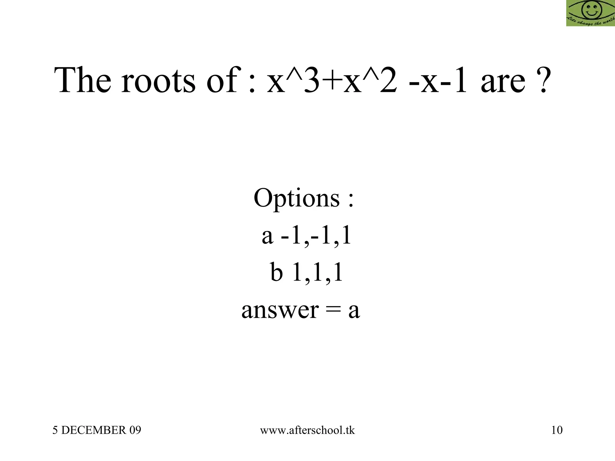 The roots of : x^3+x^2 -x-1 are ?  Options :  a -1,-1,1 b 1,1,1 answer = a  