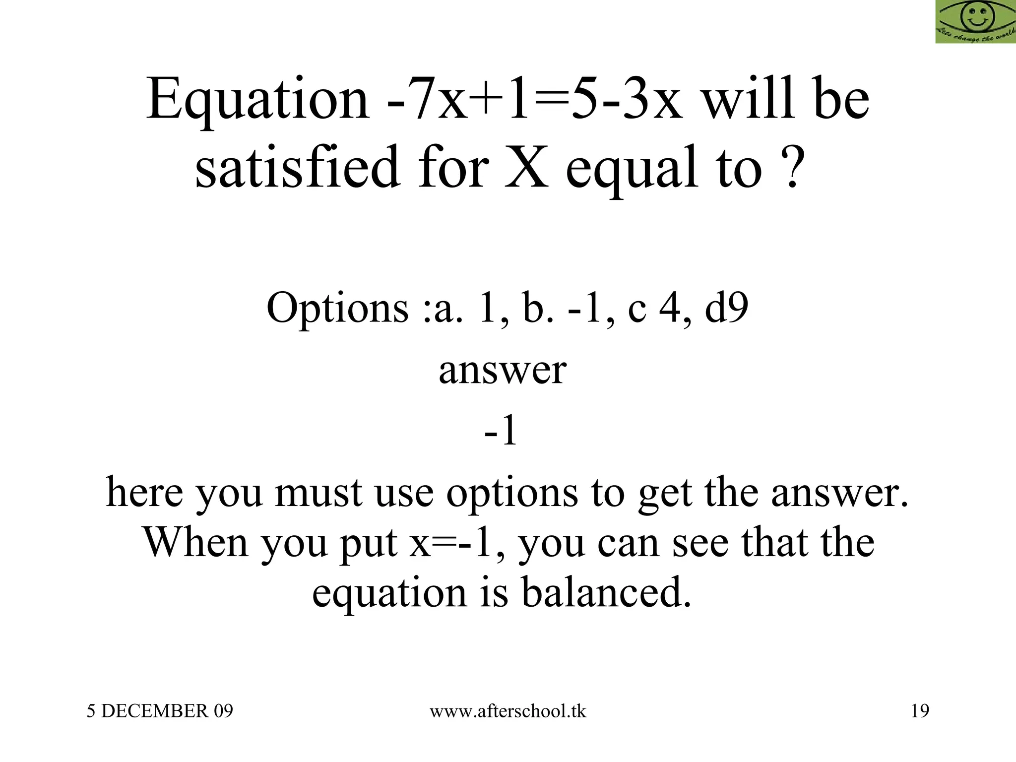 Equation -7x+1=5-3x will be satisfied for X equal to ?  Options :a. 1, b. -1, c 4, d9 answer  -1  here you must use options to get the answer. When you put x=-1, you can see that the equation is balanced.  