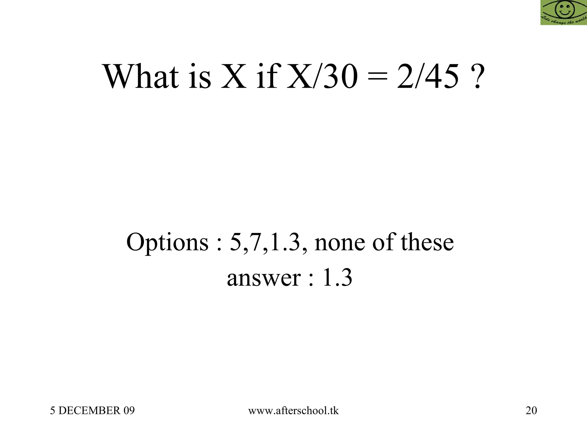 What is X if X/30 = 2/45 ?  Options : 5,7,1.3, none of these  answer : 1.3  