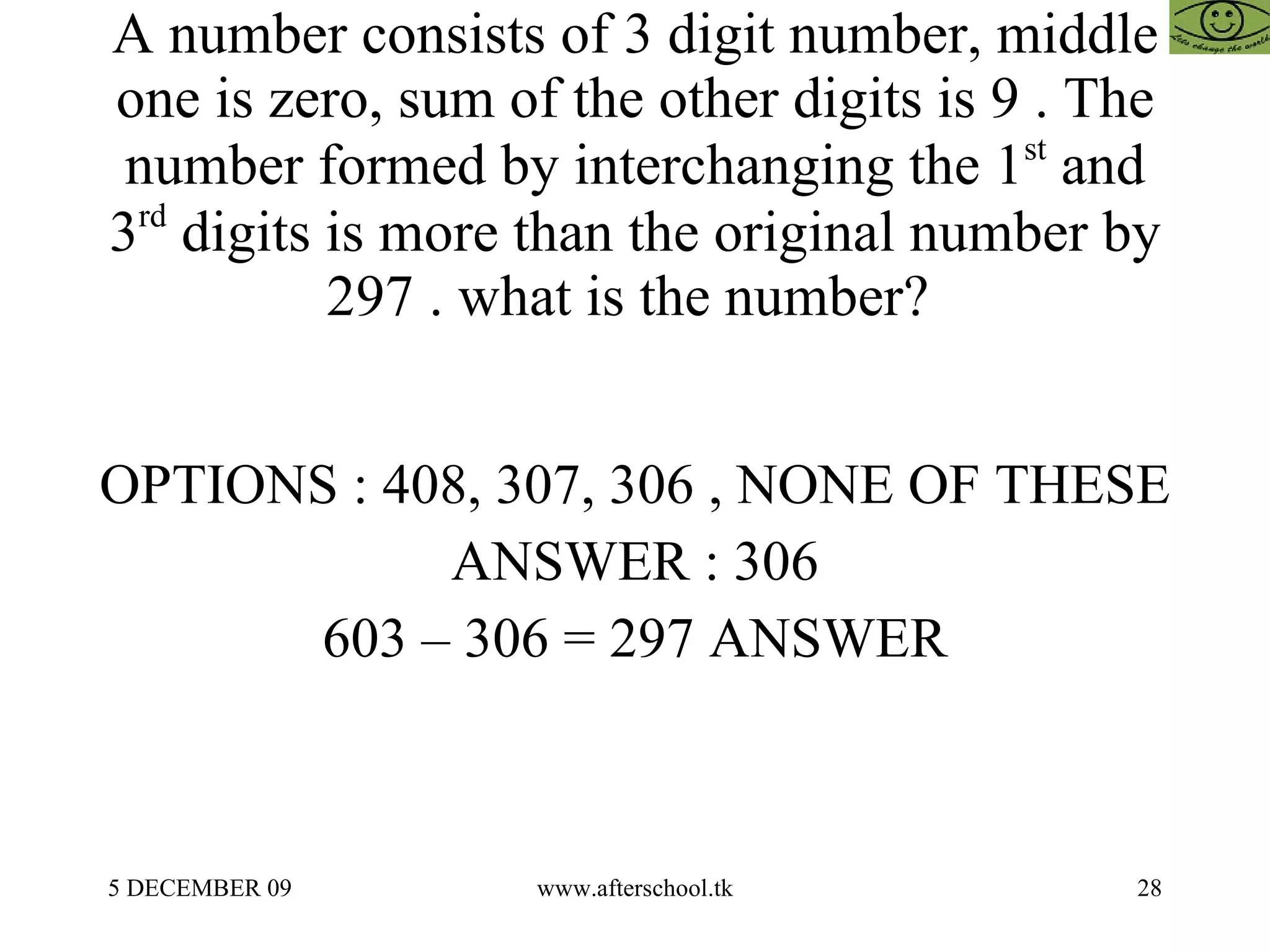 A number consists of 3 digit number, middle one is zero, sum of the other digits is 9 . The number formed by interchanging the 1 st  and 3 rd  digits is more than the original number by 297 . what is the number?  OPTIONS : 408, 307, 306 , NONE OF THESE  ANSWER : 306 603 – 306 = 297 ANSWER 