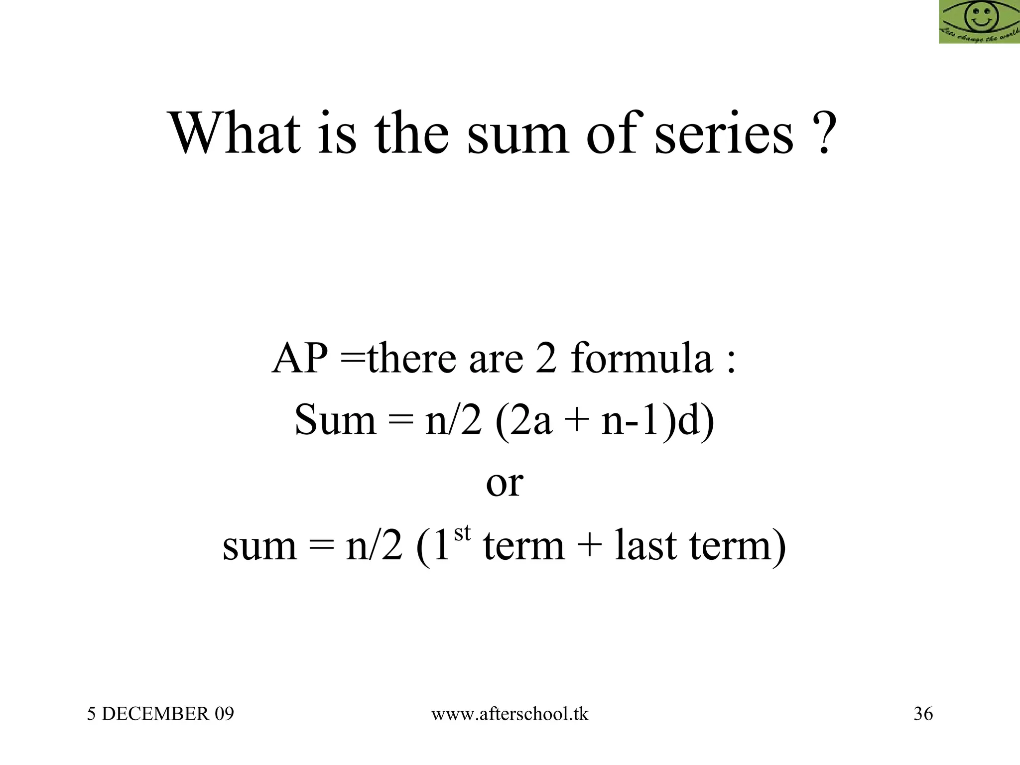 What is the sum of series ?  AP =there are 2 formula :  Sum = n/2 (2a + n-1)d)  or  sum = n/2 (1 st  term + last term)  