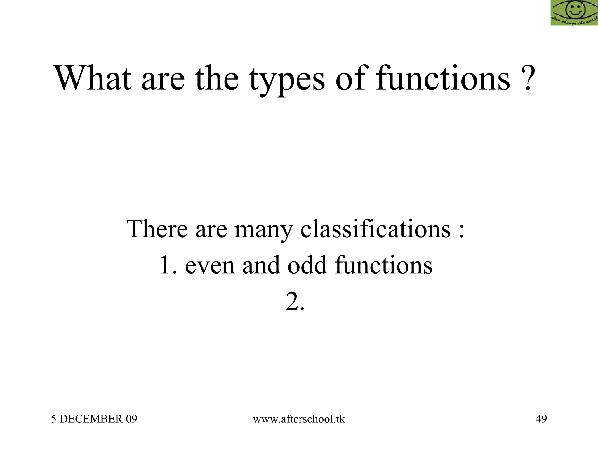 What are the types of functions ?  There are many classifications :  1. even and odd functions  2.  