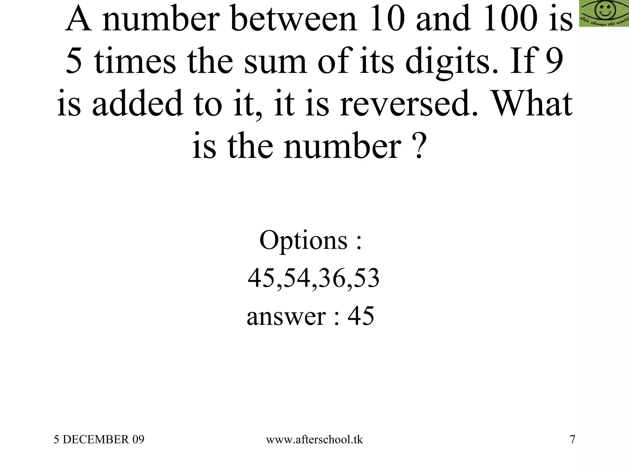 A number between 10 and 100 is 5 times the sum of its digits. If 9 is added to it, it is reversed. What is the number ?  Options :  45,54,36,53 answer : 45  