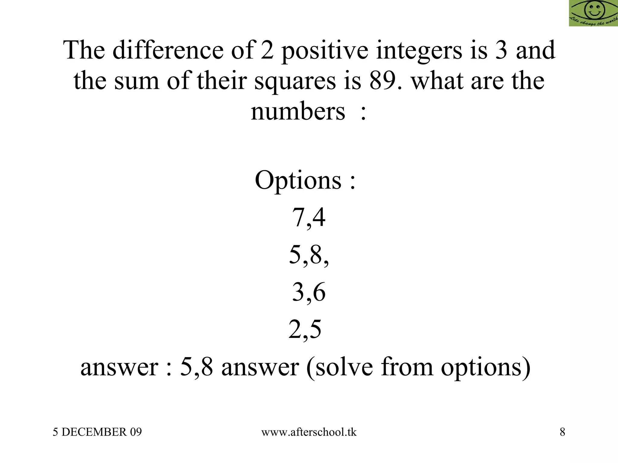 The difference of 2 positive integers is 3 and the sum of their squares is 89. what are the numbers  : Options :  7,4 5,8, 3,6 2,5  answer : 5,8 answer (solve from options)  
