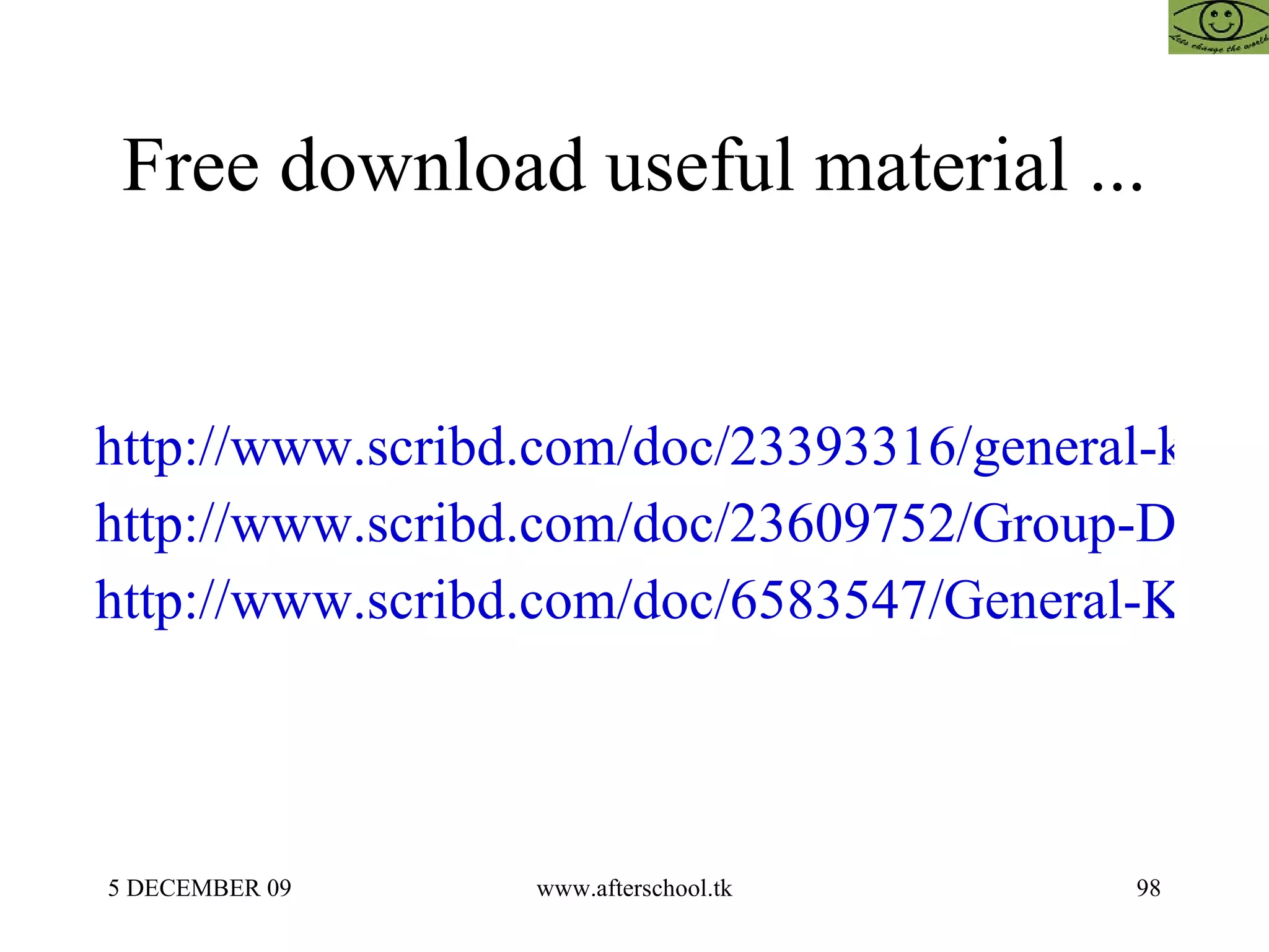 Free download useful material ... http://www.scribd.com/doc/23393316/general-knowledge http://www.scribd.com/doc/23609752/Group-Discussion-Afterschoool http://www.scribd.com/doc/6583547/General-Knowledge-24-May 