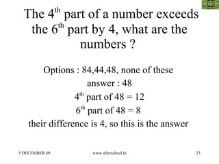 The 4 th  part of a number exceeds the 6 th  part by 4, what are the numbers ?  Options : 84,44,48, none of these  answer : 48 4 th  part of 48 = 12 6 th  part of 48 = 8  their difference is 4, so this is the answer  