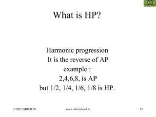 What is HP?  Harmonic progression  It is the reverse of AP example :  2,4,6,8, is AP but 1/2, 1/4, 1/6, 1/8 is HP.  