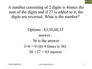 A number consisting of 2 digits is 4times the sum of the digits and if 27 is added to it, the digits are reversed. What is the number?  Options : 63,36,60,35  answer :  36 is the answer 3+6 = 9 (its 4 times is 36)  36 +27 = 63 answer  