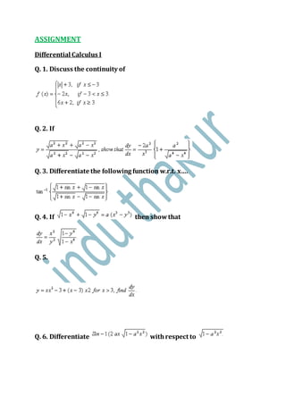 ASSIGNMENT
Differential Calculus I
Q. 1. Discuss the continuity of
Q. 2. If
Q. 3. Differentiate the following function w.r.t. x….
Q. 4. If then showthat
Q. 5.
Q. 6. Differentiate withrespect to
 