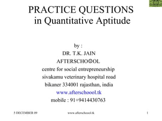PRACTICE QUESTIONS  in Quantitative Aptitude by :  DR. T.K. JAIN AFTERSCHO ☺ OL  centre for social entrepreneurship  sivakamu veterinary hospital road bikaner 334001 rajasthan, india www.afterschoool.tk mobile : 91+9414430763  