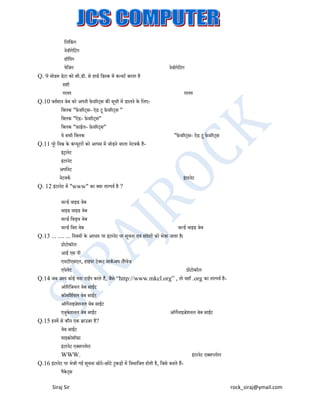 मलमकंग
ं
नेवीगेमटंग
हॉमपंग
पेमजंग
Q. 9 मोडम डेटा को सी.डी. से हाडय मडस्क में कन्वटय करता है
सही
ग़लत
Q.10 वतयमान वेब को अपनी फे े़वररट्स की सची में डालने के मलएू
मक्लक "फे े़वररट्स- ऐड टू फे े़वररट्स "
मक्लक "ऐड- फे े़वररट्स"
मक्लक "फ़ाईल- फे े़वररट्स"
र्े सभी मक्लक
Q.11 परे मवश्व के कंप्र्टरों को आपस में जोड़ने वाला नेटवकय हैू
ू
इट्ानेट
ं
इटरनेट
ं
अपायनेट
नेटवकय
Q. 12 इटरनेट में "www" का क्र्ा तात्पर्य है ?
ं

नेवीगेमटंग

ग़लत

"फे े़वररट्स- ऐड टू फे े़वररट्स

इटरनेट
ं

वल्डय वाइड वेब
वाइड वाइड वेब
वल्डय मवड्थ वेब
वल्डय मवद वेब
वल्डय वाइड वेब
Q.13 ... .... ... मनर्मों के आधार पर इटरनेट पर सचना एवं सदेशों को भेजा जाता है।
ू
ं
ं
प्रोटोकॉल
आई एस पी
एचटीएमएल, हाइपर टेक्स्ट माकय अप लैंग्वेज
एपेलेट
प्रोटोकॉल
Q.14 जब आप कोई पता टाईप करते हैं, जैसे “http://www.mkcl.org” , तो र्हााँ .org का तात्पर्य हैओररमजनल वेब साईट
कॉममशयर्ल वेब साईट
ऑगेनाइज़ेशनल वेब साईट
एजकेशनल वेब साईट
ऑगेनाइज़ेशनल वेब साईट
ु
Q.15 इनमें से कौन एक ब्राउज़र है?
वेब साईट
माइिोसॉफ़्ट
इटरनेट एक्सप्लोरर
ं
WWW.
इटरनेट एक्सप्लोरर
ं
Q.16 इटरनेट पर भेजी गई सचना छोटे-छोटे टुकड़ों में मवभामजत होती है, मजसे कहते हैंू
ं
पैकेट्स
Siraj Sir

rock_siraj@ymail.com

 