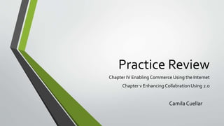 Practice Review
Chapter IV Enabling Commerce Using the Internet
Chapter v Enhancing Collabration Using 2.o
Camila Cuellar
 