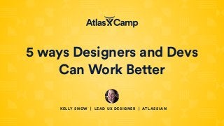 5 ways Designers and Devs
Can Work Better
KELLY SNOW | LEAD UX DESIGNER | ATLASSIAN
 