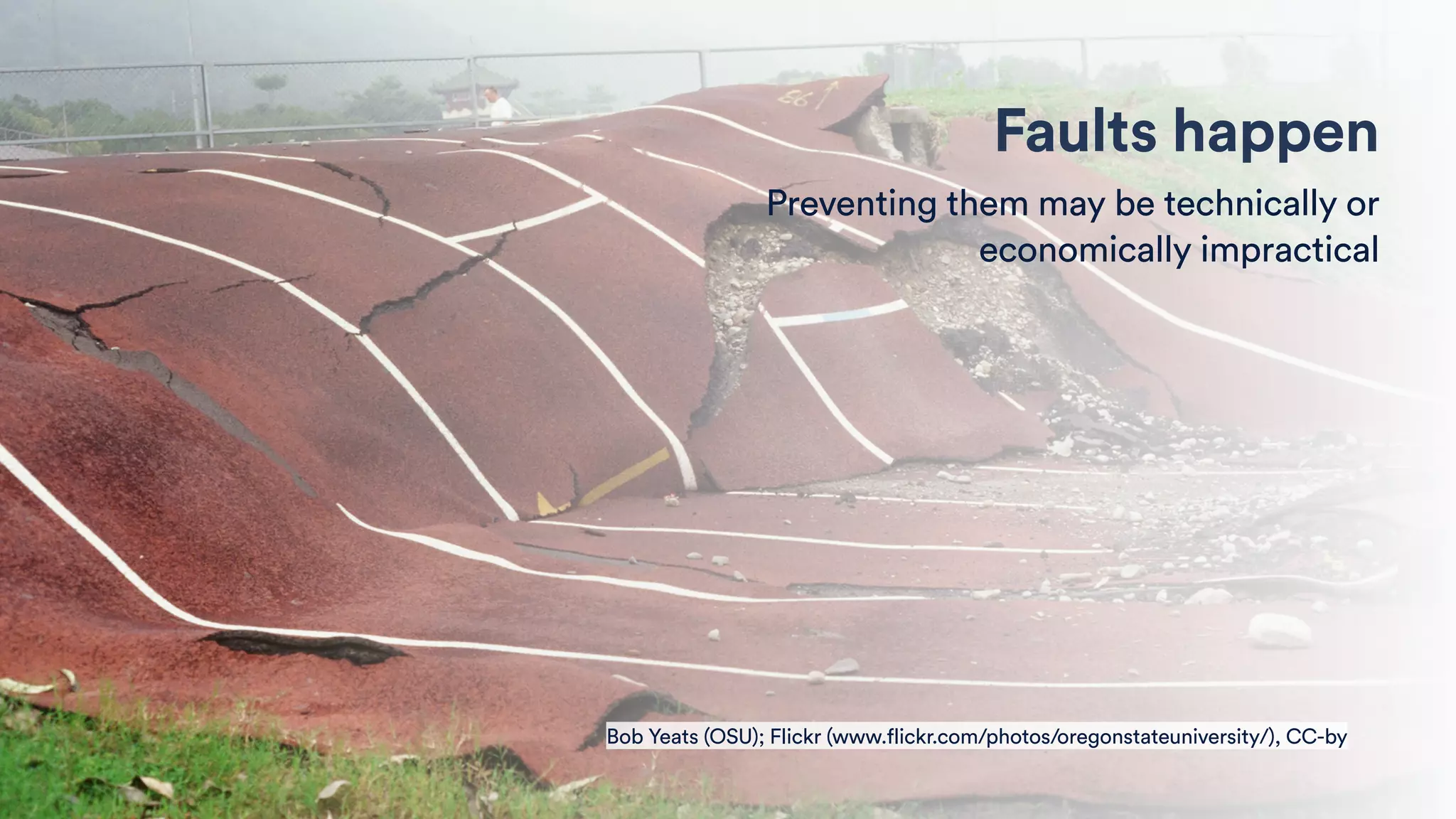 Bob Yeats (OSU); Flickr (www.flickr.com/photos/oregonstateuniversity/), CC-by
Faults happen
Preventing them may be technically or
economically impractical
 