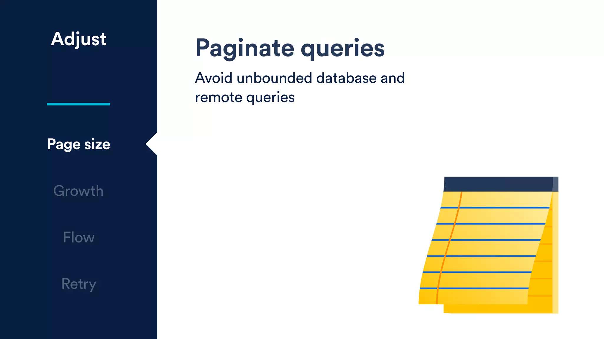 Adjust
Page size
Growth
Flow
Retry
Paginate queries
Avoid unbounded database and
remote queries
 
