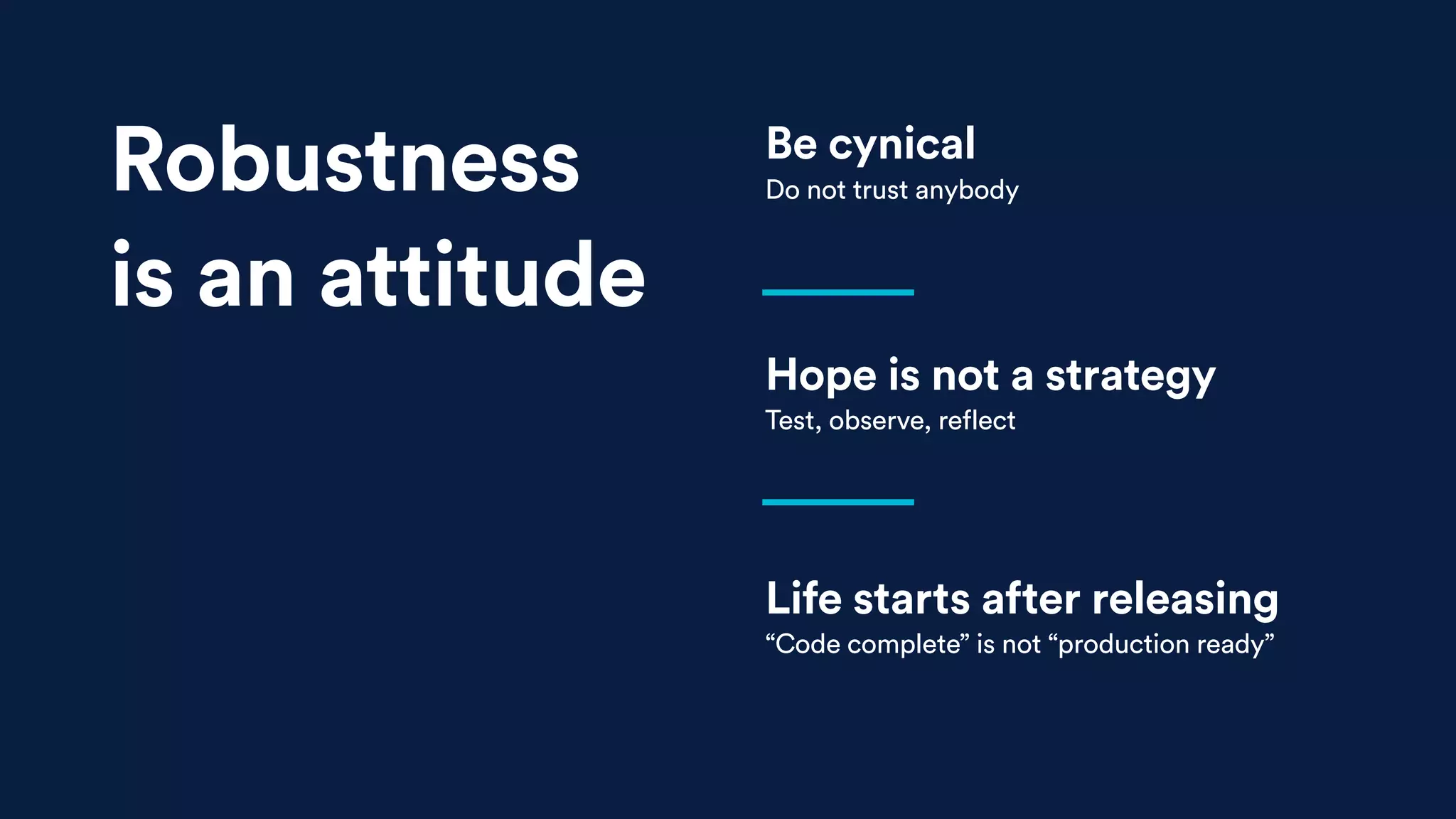 Hope is not a strategy
Test, observe, reflect
Life starts after releasing
“Code complete” is not “production ready”
Be cynical
Do not trust anybodyRobustness
is an attitude
 