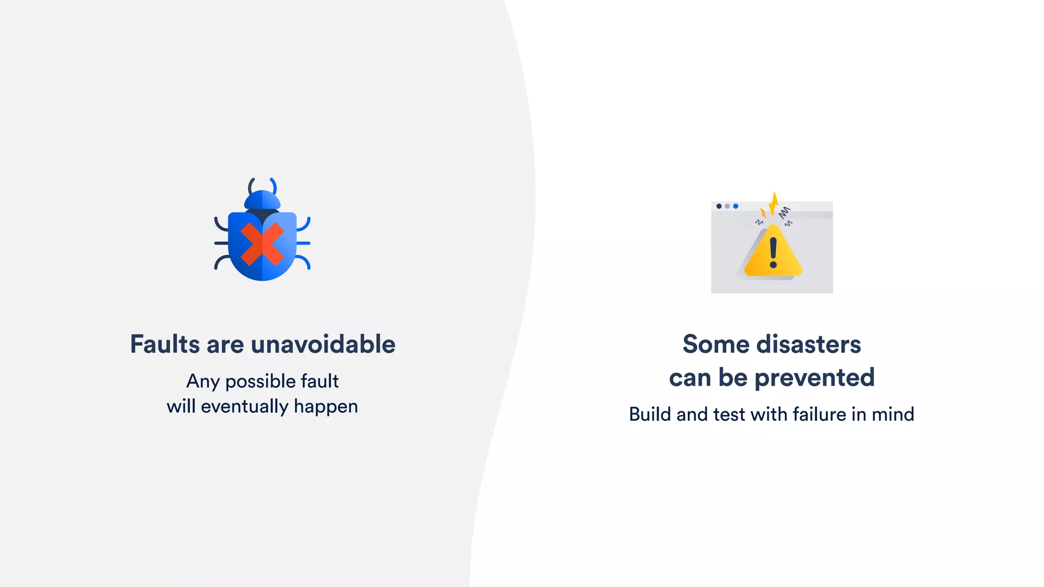 Some disasters 
can be prevented
Build and test with failure in mind
Faults are unavoidable
Any possible fault 
will eventually happen
 