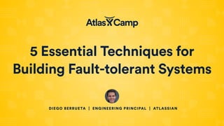 5 Essential Techniques for
Building Fault-tolerant Systems
DIEGO BERRUETA | ENGINEERING PRINCIPAL | ATLASSIAN
 