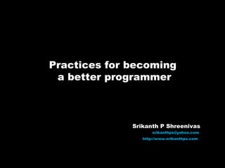 Practices for becoming  a better programmer Srikanth P Shreenivas [email_address]   http://www.srikanthps.com   