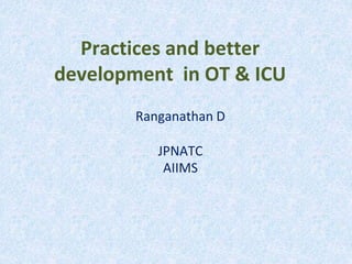 Practices and better
development in OT & ICU
Ranganathan D
JPNATC
AIIMS
 