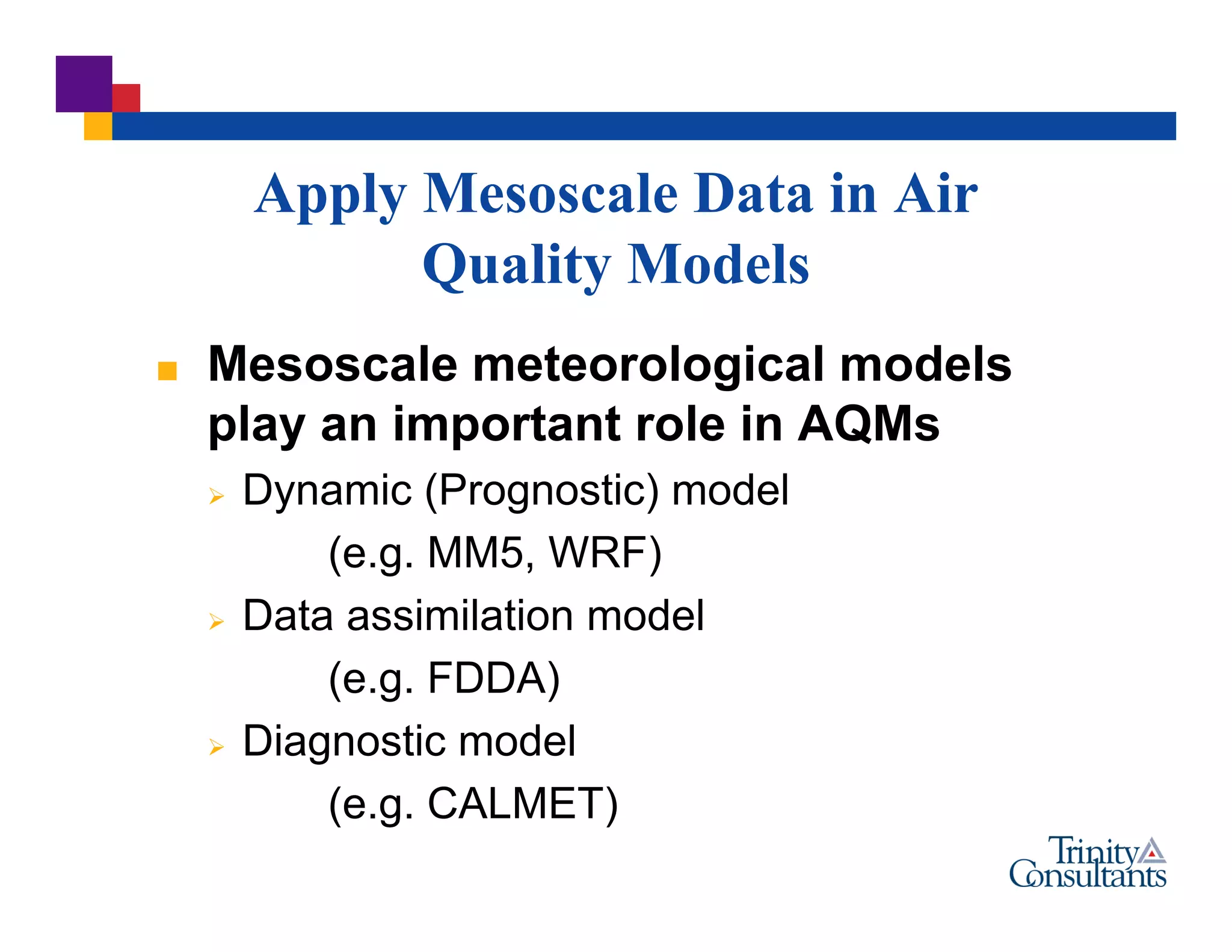 Apply Mesoscale Data in Air
Quality Models
 Mesoscale meteorological models
play an important role in AQMs
 Dynamic (Prognostic) model
(e.g. MM5, WRF)
 Data assimilation model
(e.g. FDDA)
 Diagnostic model
(e.g. CALMET)
 