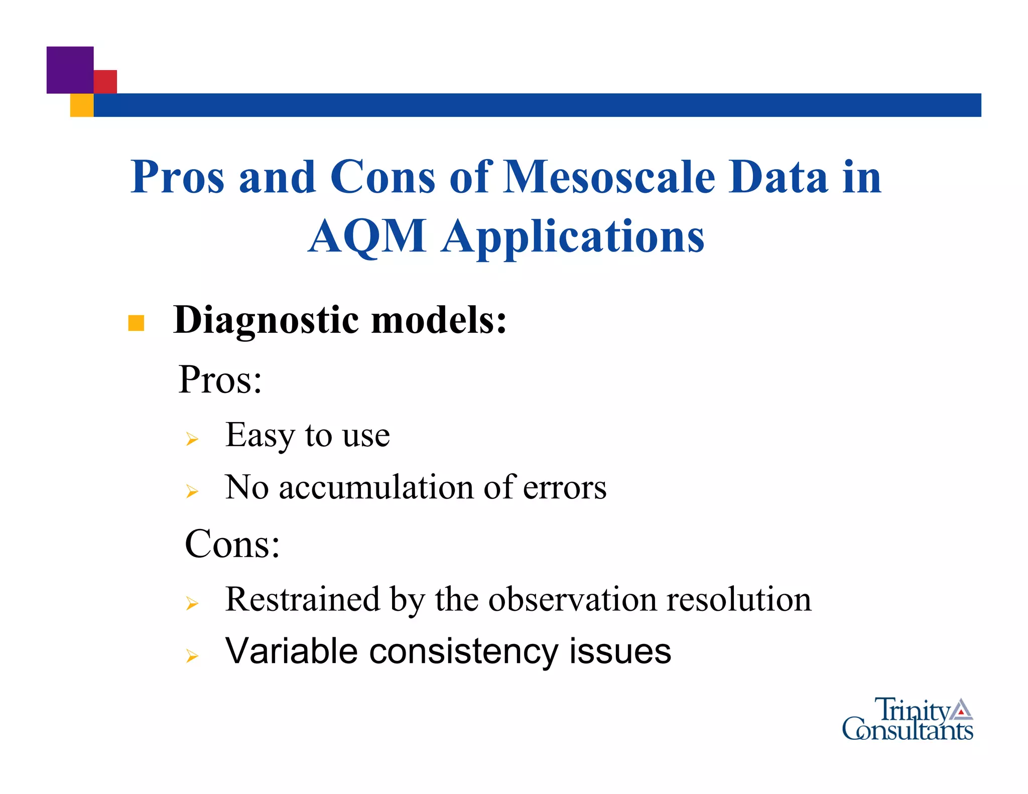  Diagnostic models:
Pros:
 Easy to use
 No accumulation of errors
Cons:
 Restrained by the observation resolution
 Variable consistency issues
Pros and Cons of Mesoscale Data in
AQM Applications
 