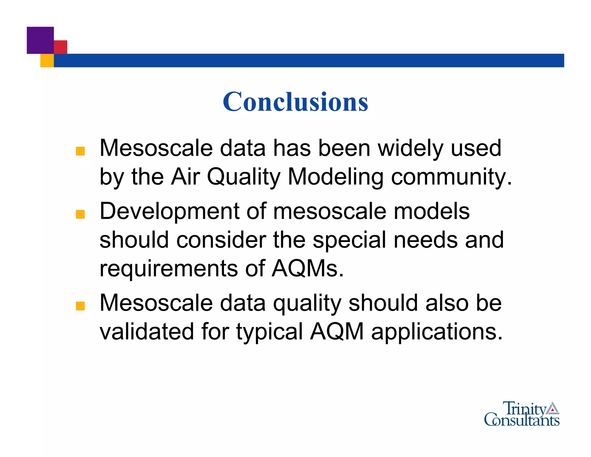Conclusions
 Mesoscale data has been widely used
by the Air Quality Modeling community.
 Development of mesoscale models
should consider the special needs and
requirements of AQMs.
 Mesoscale data quality should also be
validated for typical AQM applications.
 