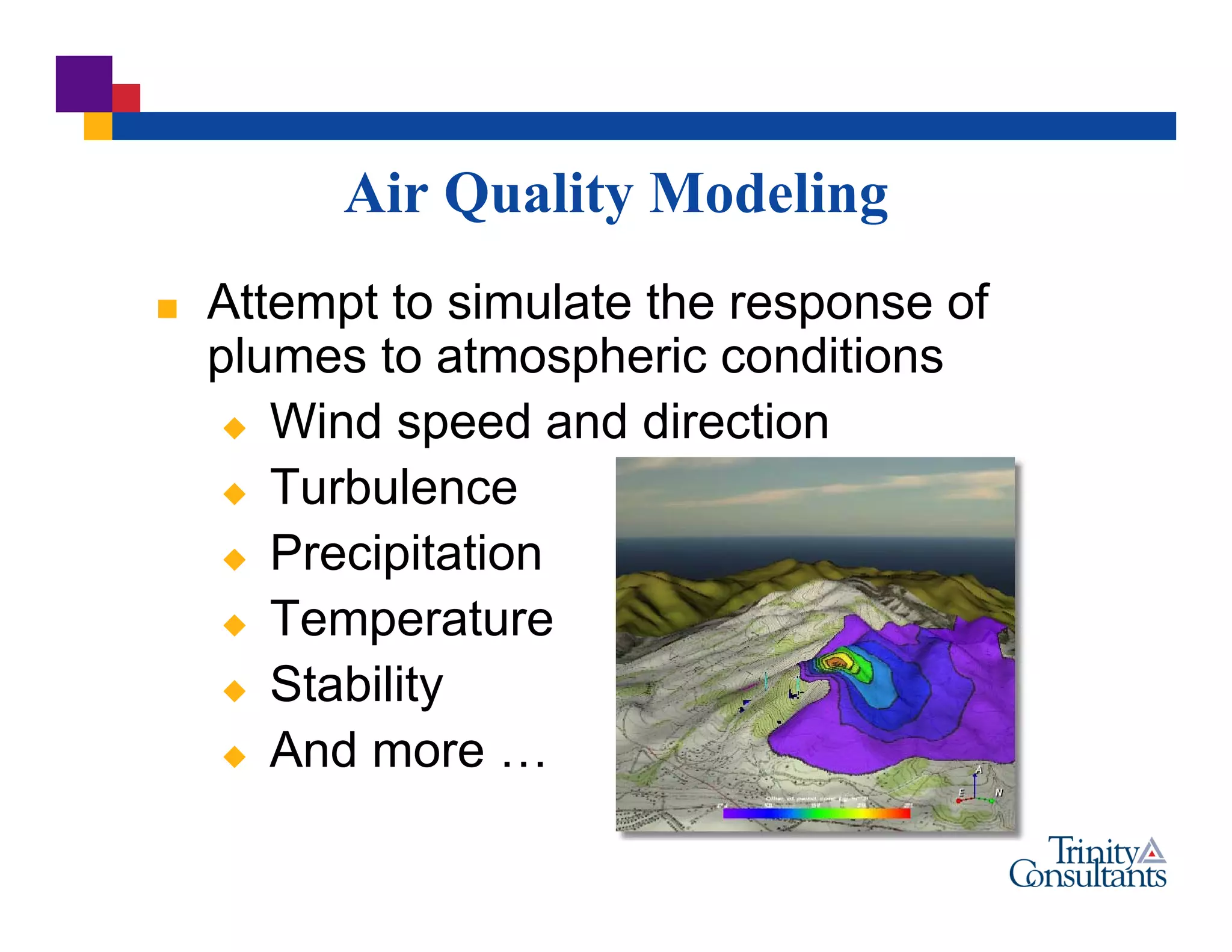 Air Quality Modeling
 Attempt to simulate the response of
plumes to atmospheric conditions
 Wind speed and direction
 Turbulence
 Precipitation
 Temperature
 Stability
 And more …
 