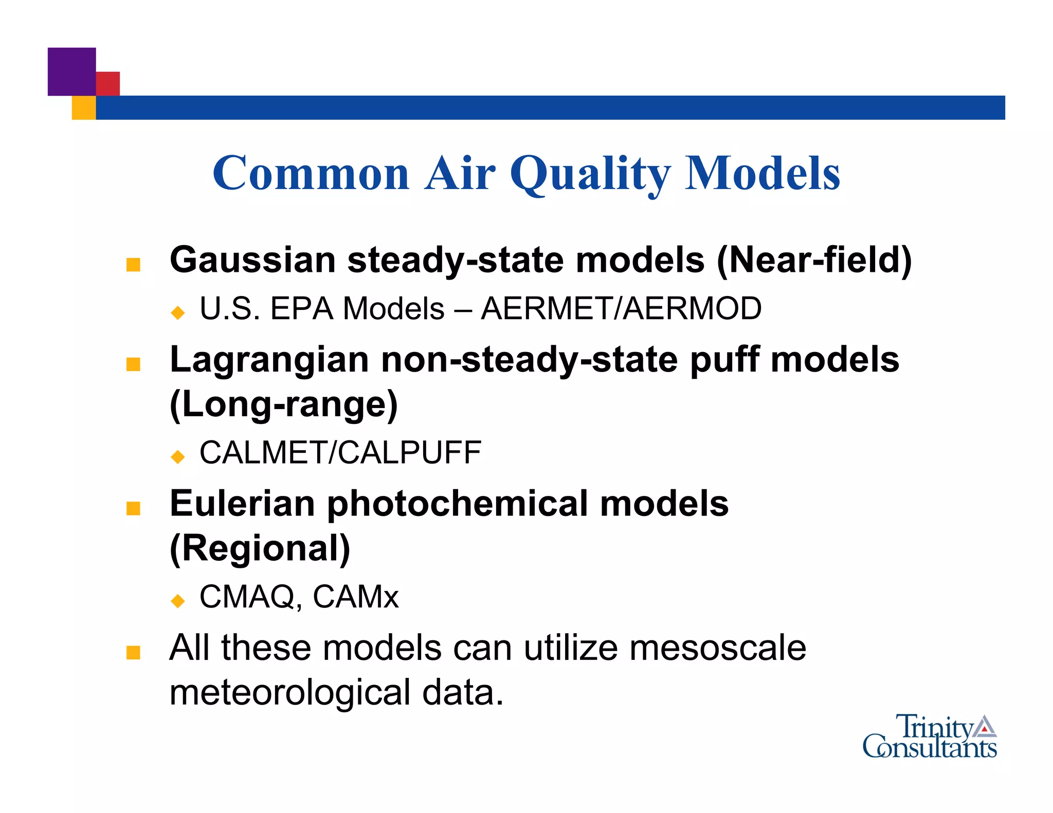 Common Air Quality Models
 Gaussian steady-state models (Near-field)
 U.S. EPA Models – AERMET/AERMOD
 Lagrangian non-steady-state puff models
(Long-range)
 CALMET/CALPUFF
 Eulerian photochemical models
(Regional)
 CMAQ, CAMx
 All these models can utilize mesoscale
meteorological data.
 