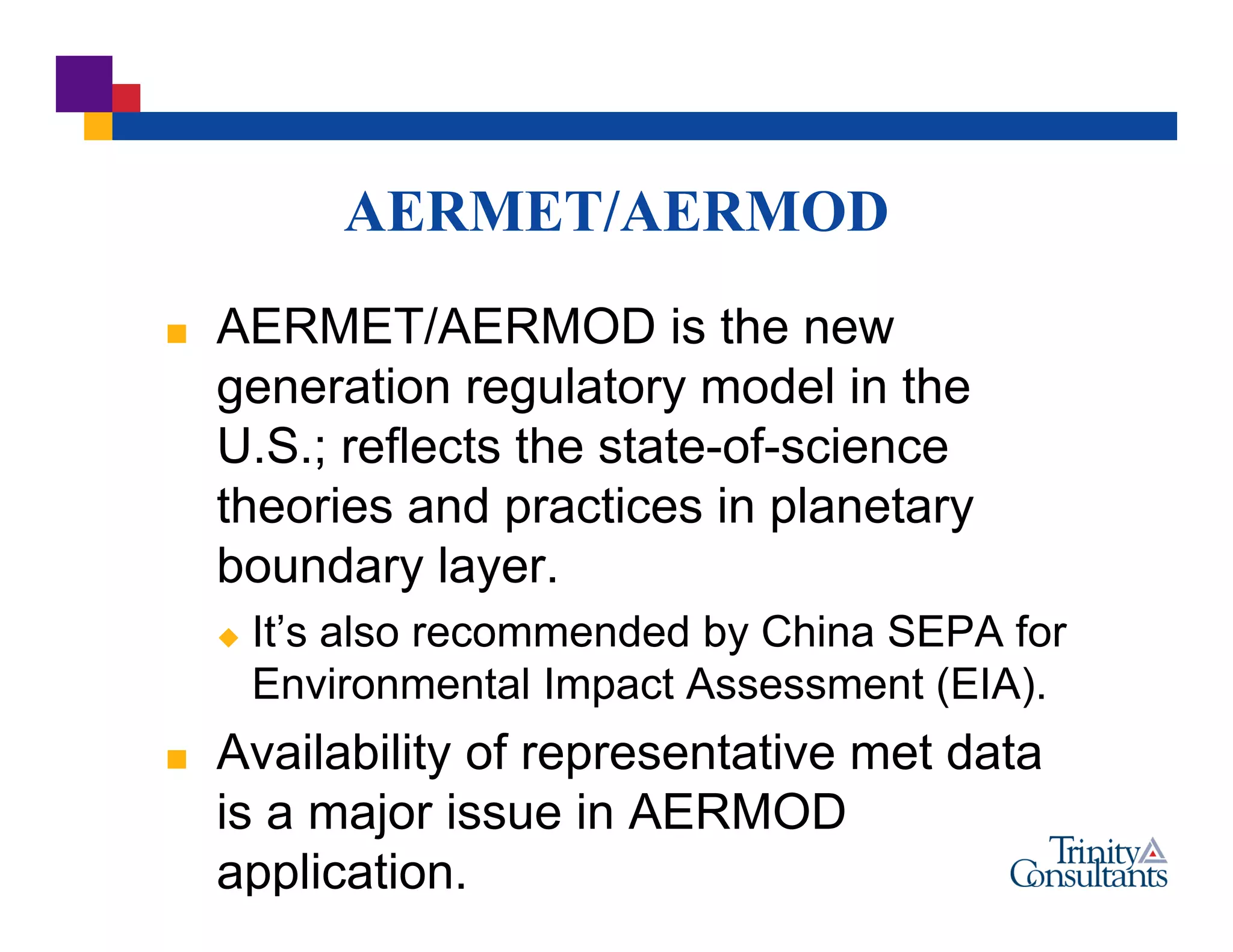 AERMET/AERMOD
 AERMET/AERMOD is the new
generation regulatory model in the
U.S.; reflects the state-of-science
theories and practices in planetary
boundary layer.
 It’s also recommended by China SEPA for
Environmental Impact Assessment (EIA).
 Availability of representative met data
is a major issue in AERMOD
application.
 