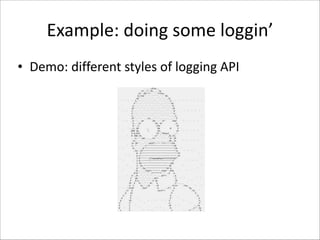 Example:	
  doing	
  some	
  loggin’
• Demo:	
  different	
  styles	
  of	
  logging	
  API

 