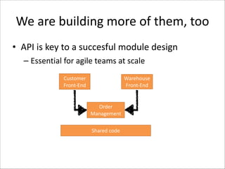 We	
  are	
  building	
  more	
  of	
  them,	
  too
• API	
  is	
  key	
  to	
  a	
  succesful	
  module	
  design	
  
– Essential	
  for	
  agile	
  teams	
  at	
  scale
Customer	
  
Front-­‐End

Warehouse	
  
Front-­‐End

Order	
  
Management
Shared	
  code

 