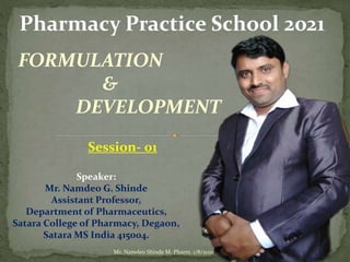 Pharmacy Practice School 2021
Session- 01
FORMULATION
&
DEVELOPMENT
Speaker:
Mr. Namdeo G. Shinde
Assistant Professor,
Department of Pharmaceutics,
Satara College of Pharmacy, Degaon,
Satara MS India 415004.
1/8/2021Mr. Namdeo Shinde M. Pharm.
 