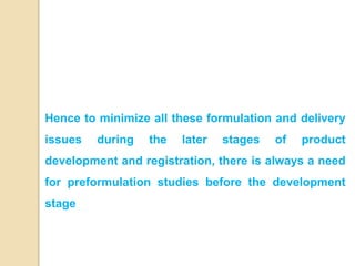 Hence to minimize all these formulation and delivery
issues during the later stages of product
development and registration, there is always a need
for preformulation studies before the development
stage
 