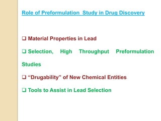 Role of Preformulation Study in Drug Discovery
 Material Properties in Lead
 Selection, High Throughput Preformulation
Studies
 “Drugability” of New Chemical Entities
 Tools to Assist in Lead Selection
 
