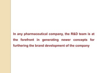 In any pharmaceutical company, the R&D team is at
the forefront in generating newer concepts for
furthering the brand development of the company
 