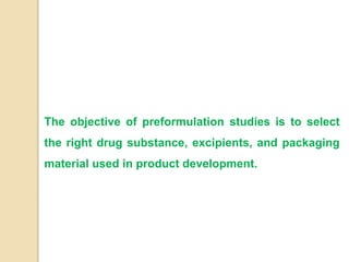 The objective of preformulation studies is to select
the right drug substance, excipients, and packaging
material used in product development.
 