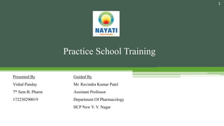 Practice School Training
Presented By
Vishal Panday
7th Sem B. Pharm
172230290019
Guided By
Mr. Ravindra Kumar Patel
Assistant Professor
Department Of Pharmacology
IICP New V. V. Nagar
1
 