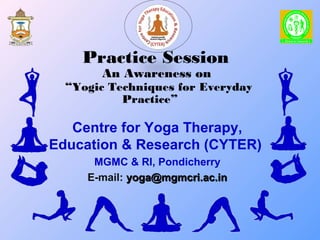 Practice Session
An Awareness on
“Yogic Techniques for Everyday
Practice”
Centre for Yoga Therapy,
Education & Research (CYTER)
MGMC & RI, Pondicherry
E-mail: yoga@mgmcri.ac.inyoga@mgmcri.ac.in
 