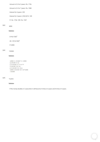/
Amount in S.I for 3 years= Rs. 1736
Amount in S.I for 7 years= Rs. 1988
Interest for 4 years= 252
Interest for 3 years= (252/4)*3= 189
P= Rs. 1736- 189= Rs. 1547
Q43
Solution
D=P(r/100)2
40 = P(10/100)2
P=4000
4000
Q44
Solution
192000
Q45
Solution
If the money doubles in 3 years,then it will become 4 times in 6 years and 8 times in 9 years. 
9 years
 