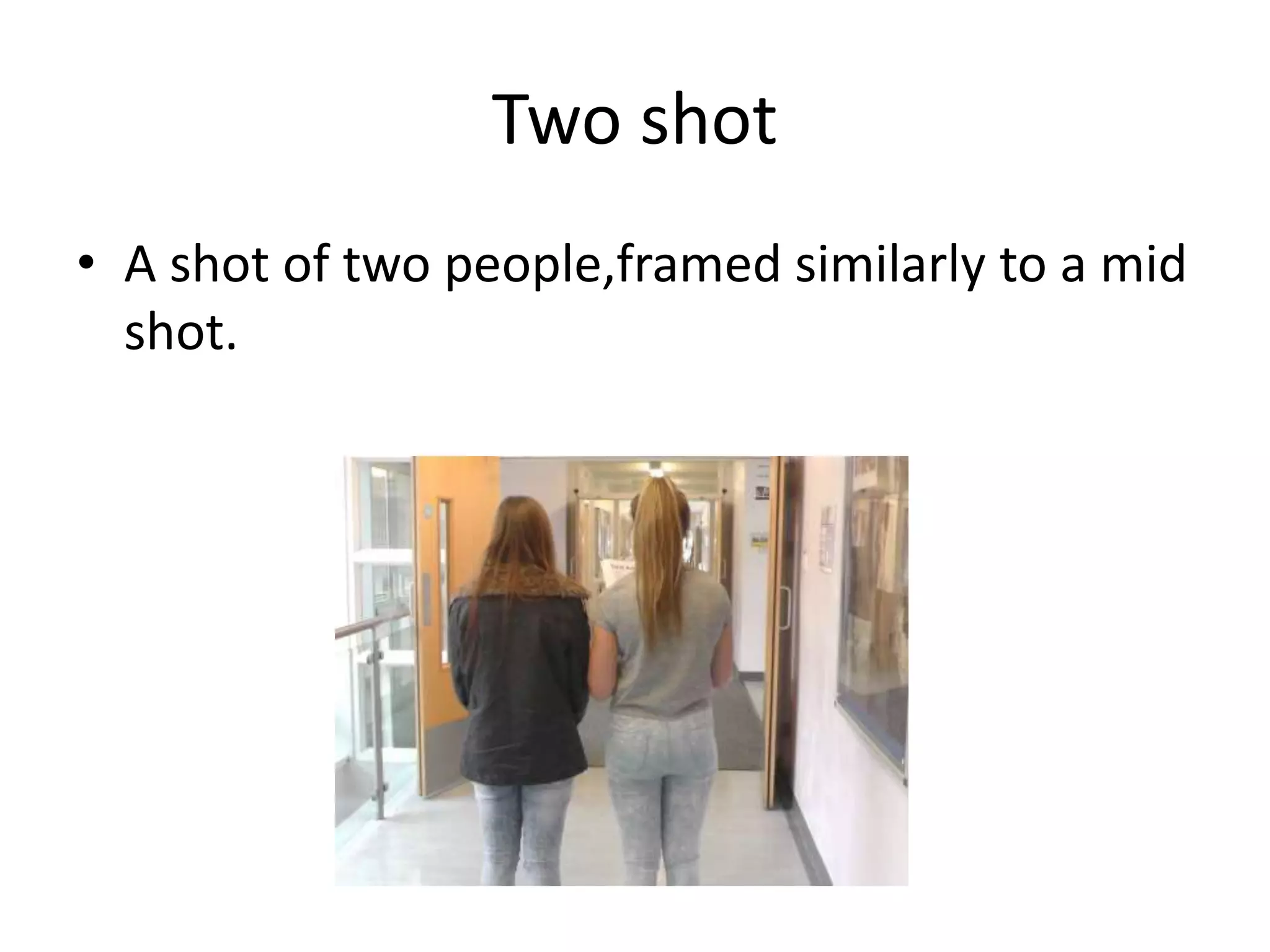 Two shot 
• A shot of two people,framed similarly to a mid 
shot. 
 