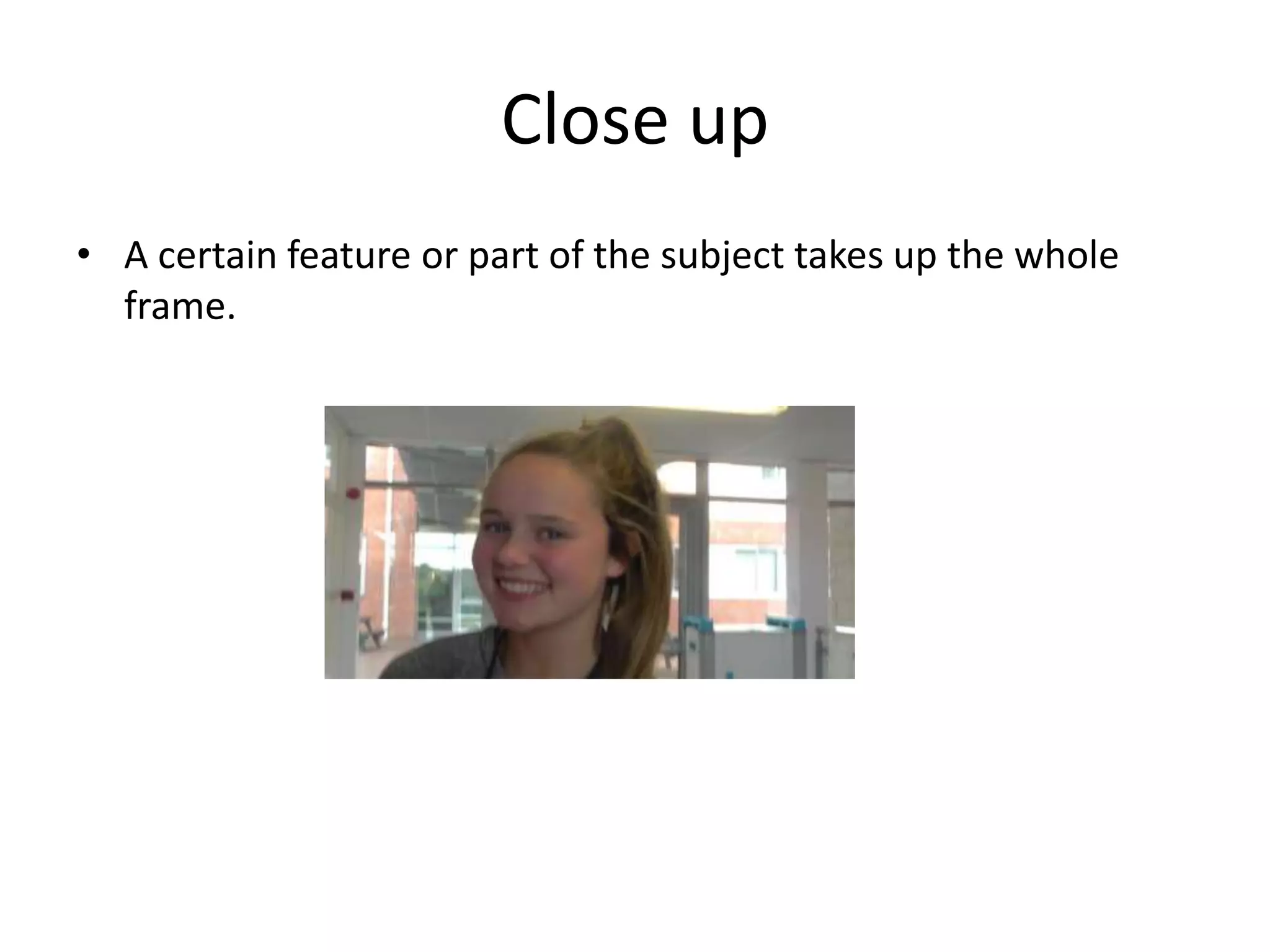 Close up 
• A certain feature or part of the subject takes up the whole 
frame. 
 