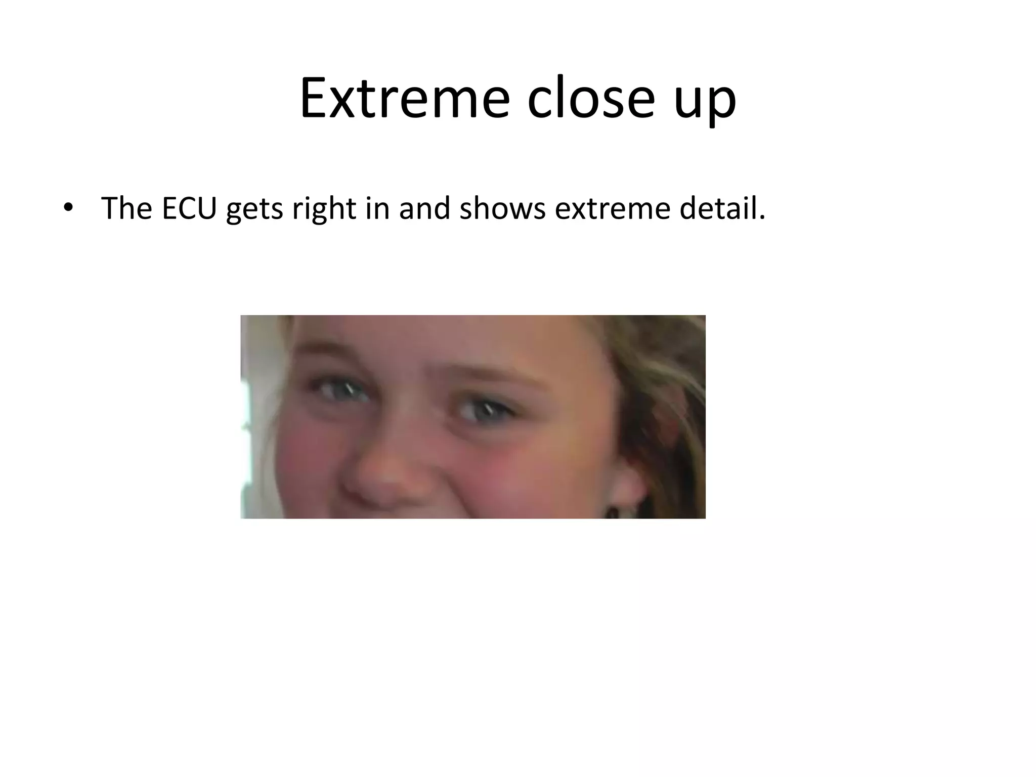 Extreme close up 
• The ECU gets right in and shows extreme detail. 
 