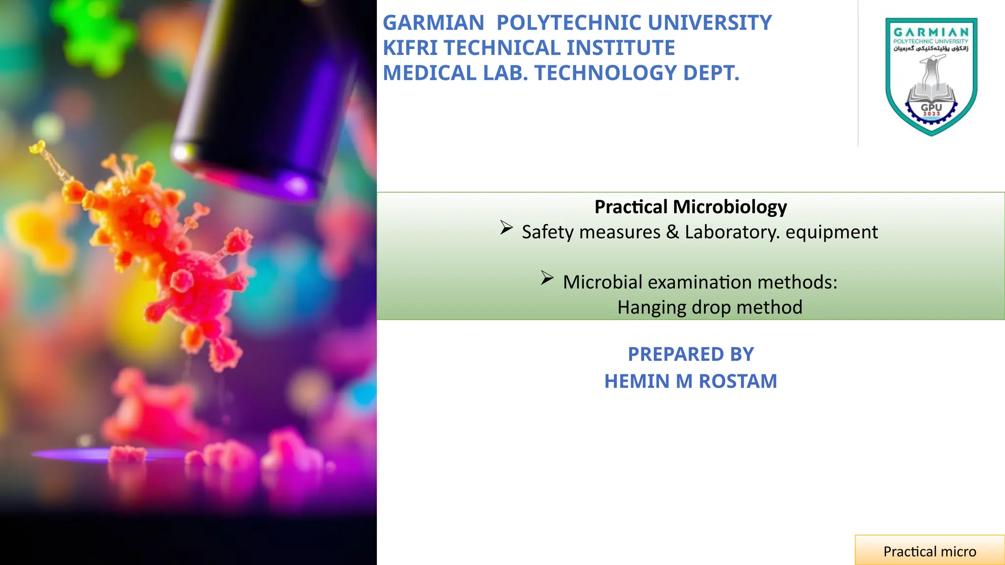 GARMIAN POLYTECHNIC UNIVERSITY
KIFRI TECHNICAL INSTITUTE
MEDICAL LAB. TECHNOLOGY DEPT.
Practical Microbiology
 Safety measures & Laboratory. equipment
 Microbial examination methods:
Hanging drop method
PREPARED BY
HEMIN M ROSTAM
Practical micro
 