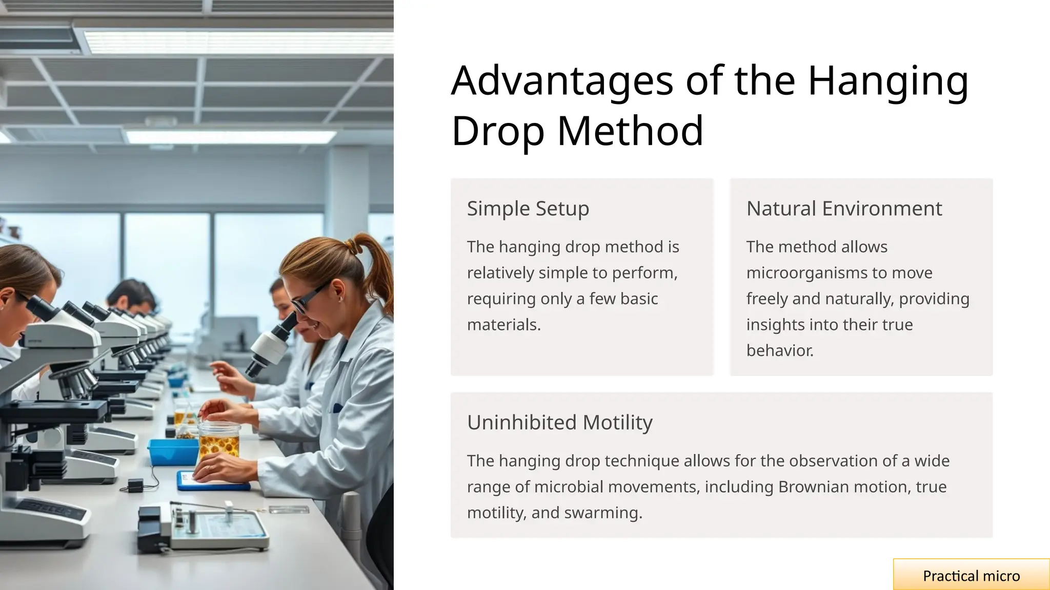 Advantages of the Hanging
Drop Method
Simple Setup
The hanging drop method is
relatively simple to perform,
requiring only a few basic
materials.
Natural Environment
The method allows
microorganisms to move
freely and naturally, providing
insights into their true
behavior.
Uninhibited Motility
The hanging drop technique allows for the observation of a wide
range of microbial movements, including Brownian motion, true
motility, and swarming.
Practical micro
 