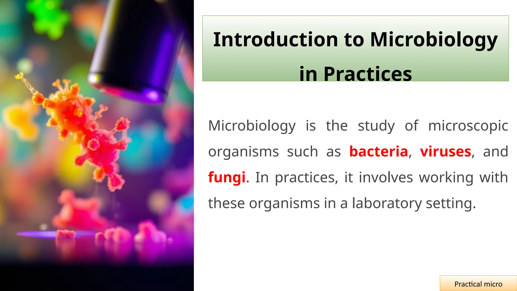 Introduction to Microbiology
in Practices
Microbiology is the study of microscopic
organisms such as bacteria, viruses, and
fungi. In practices, it involves working with
these organisms in a laboratory setting.
Practical micro
 