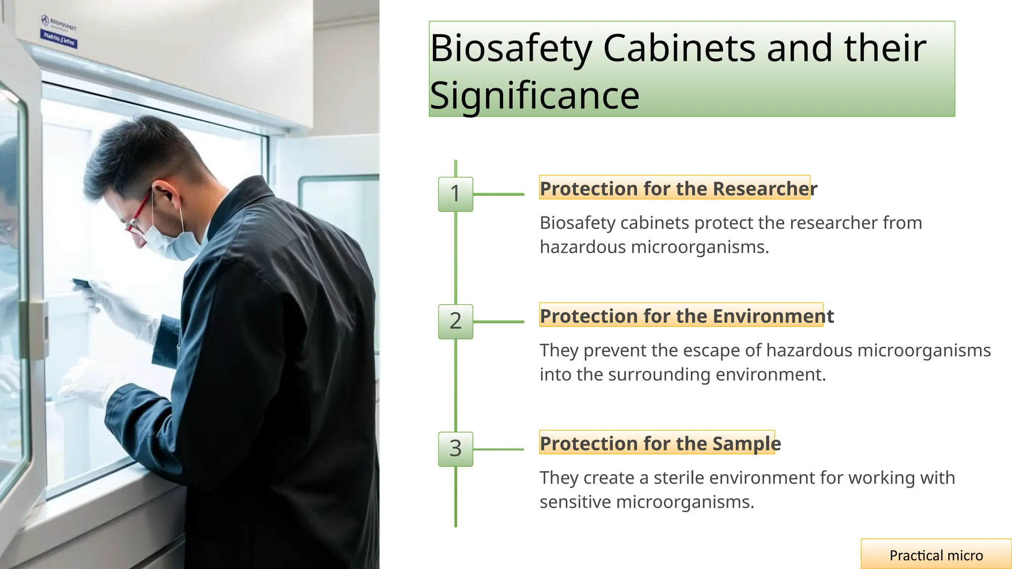 Biosafety Cabinets and their
Significance
1 Protection for the Researcher
Biosafety cabinets protect the researcher from
hazardous microorganisms.
2 Protection for the Environment
They prevent the escape of hazardous microorganisms
into the surrounding environment.
3 Protection for the Sample
They create a sterile environment for working with
sensitive microorganisms.
Practical micro
 