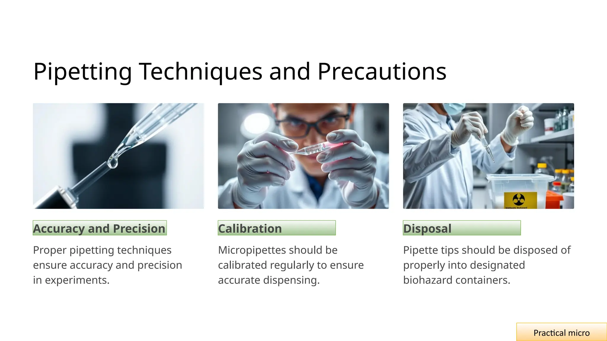 Pipetting Techniques and Precautions
Accuracy and Precision
Proper pipetting techniques
ensure accuracy and precision
in experiments.
Calibration
Micropipettes should be
calibrated regularly to ensure
accurate dispensing.
Disposal
Pipette tips should be disposed of
properly into designated
biohazard containers.
Practical micro
 